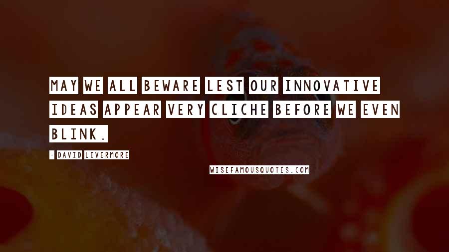 David Livermore Quotes: May we all beware lest our innovative ideas appear very cliche before we even blink.