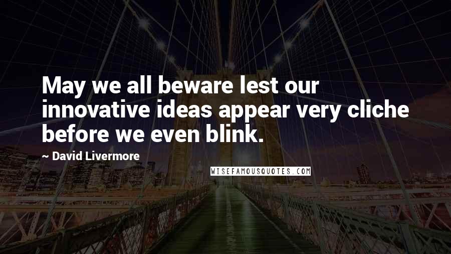 David Livermore Quotes: May we all beware lest our innovative ideas appear very cliche before we even blink.