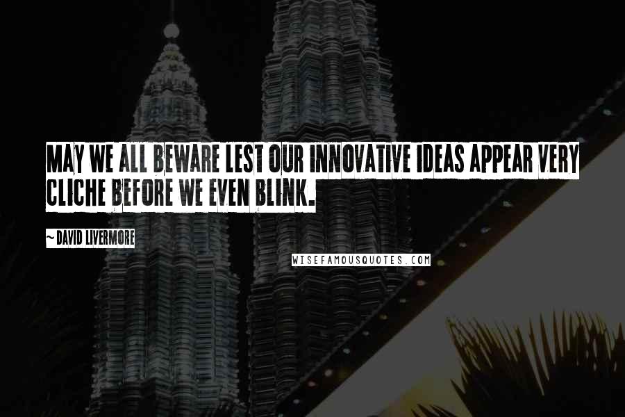 David Livermore Quotes: May we all beware lest our innovative ideas appear very cliche before we even blink.