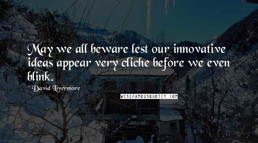 David Livermore Quotes: May we all beware lest our innovative ideas appear very cliche before we even blink.