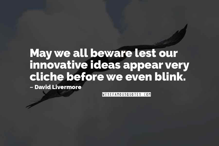 David Livermore Quotes: May we all beware lest our innovative ideas appear very cliche before we even blink.