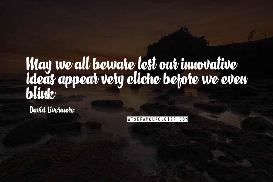 David Livermore Quotes: May we all beware lest our innovative ideas appear very cliche before we even blink.