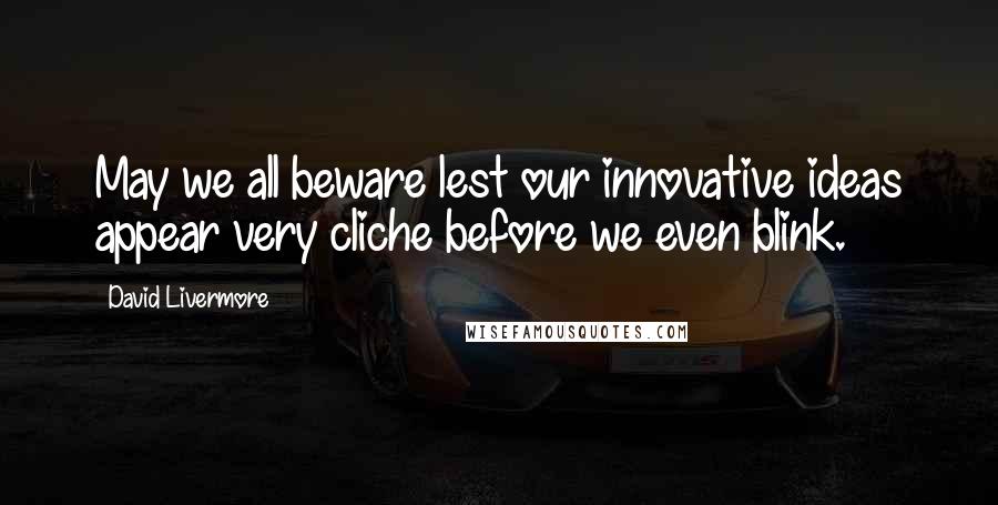 David Livermore Quotes: May we all beware lest our innovative ideas appear very cliche before we even blink.