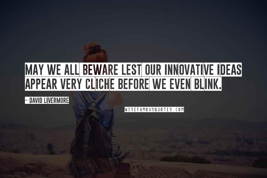 David Livermore Quotes: May we all beware lest our innovative ideas appear very cliche before we even blink.