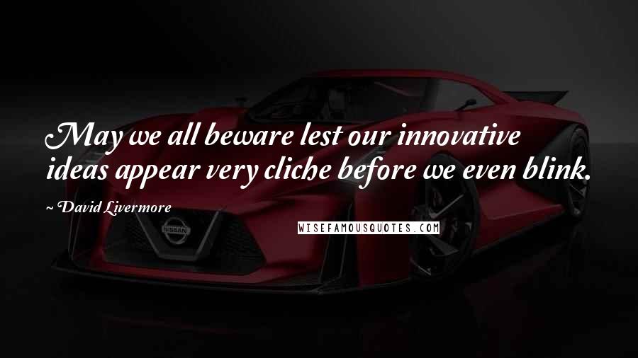 David Livermore Quotes: May we all beware lest our innovative ideas appear very cliche before we even blink.