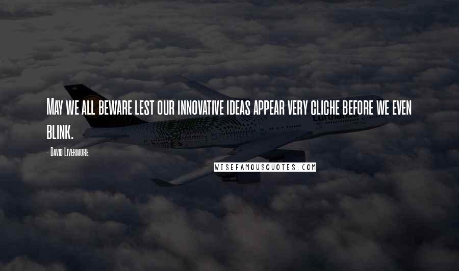 David Livermore Quotes: May we all beware lest our innovative ideas appear very cliche before we even blink.