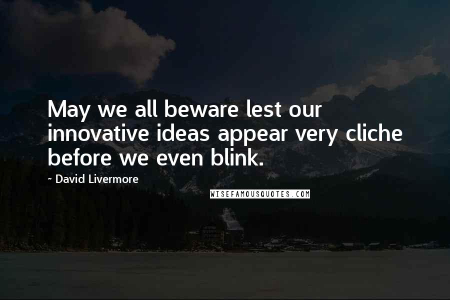 David Livermore Quotes: May we all beware lest our innovative ideas appear very cliche before we even blink.