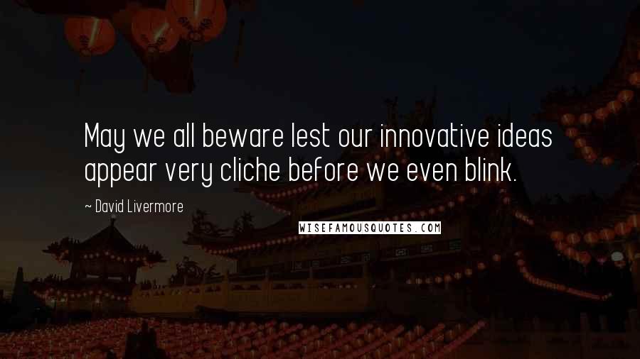 David Livermore Quotes: May we all beware lest our innovative ideas appear very cliche before we even blink.