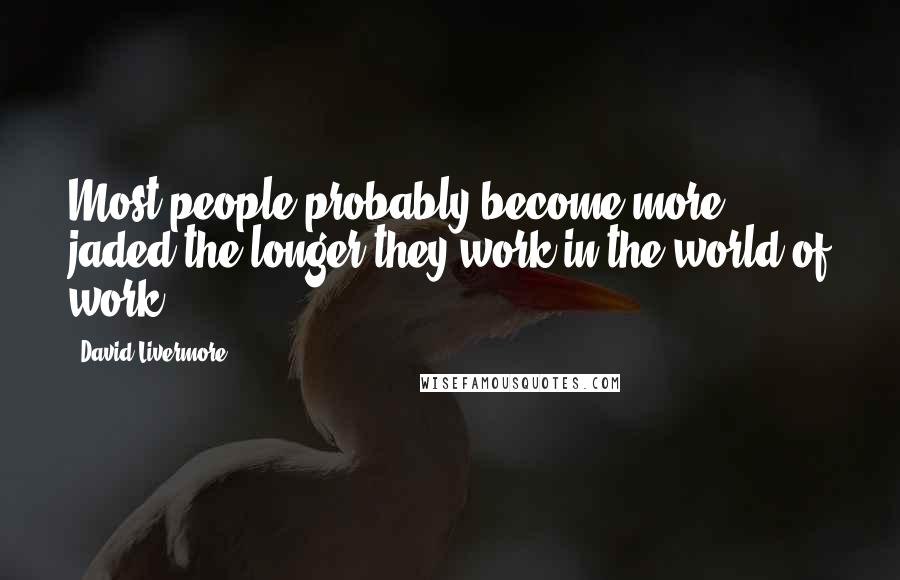 David Livermore Quotes: Most people probably become more jaded the longer they work in the world of work.