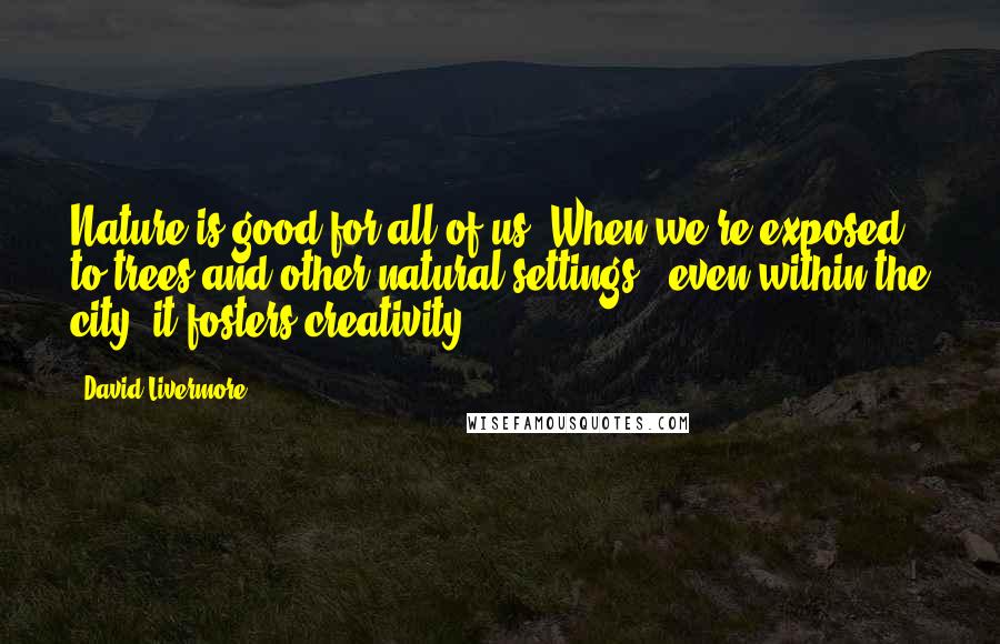 David Livermore Quotes: Nature is good for all of us. When we're exposed to trees and other natural settings - even within the city, it fosters creativity.