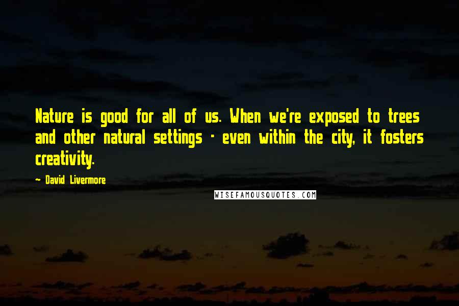 David Livermore Quotes: Nature is good for all of us. When we're exposed to trees and other natural settings - even within the city, it fosters creativity.