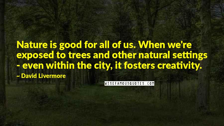 David Livermore Quotes: Nature is good for all of us. When we're exposed to trees and other natural settings - even within the city, it fosters creativity.