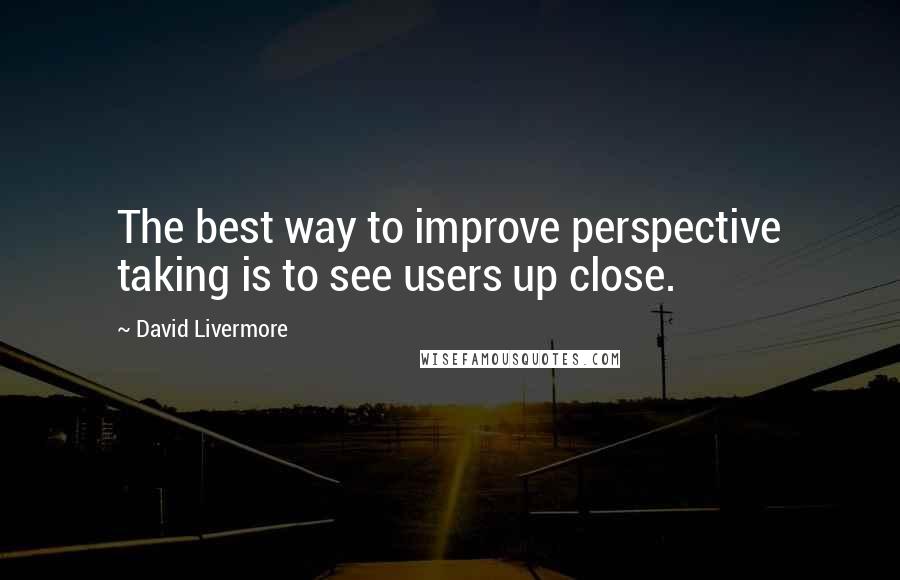 David Livermore Quotes: The best way to improve perspective taking is to see users up close.