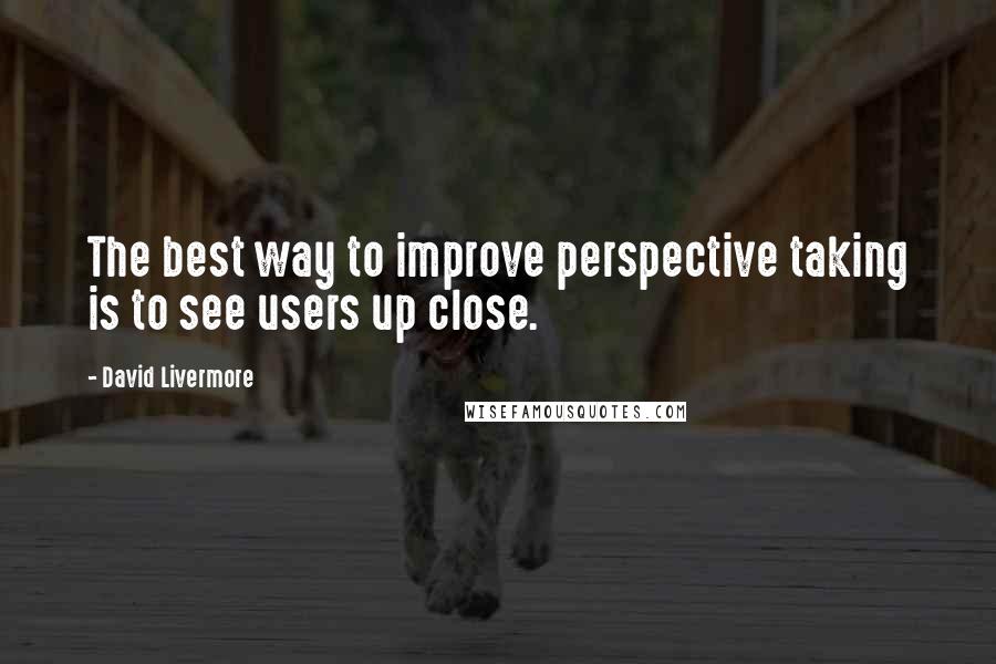 David Livermore Quotes: The best way to improve perspective taking is to see users up close.