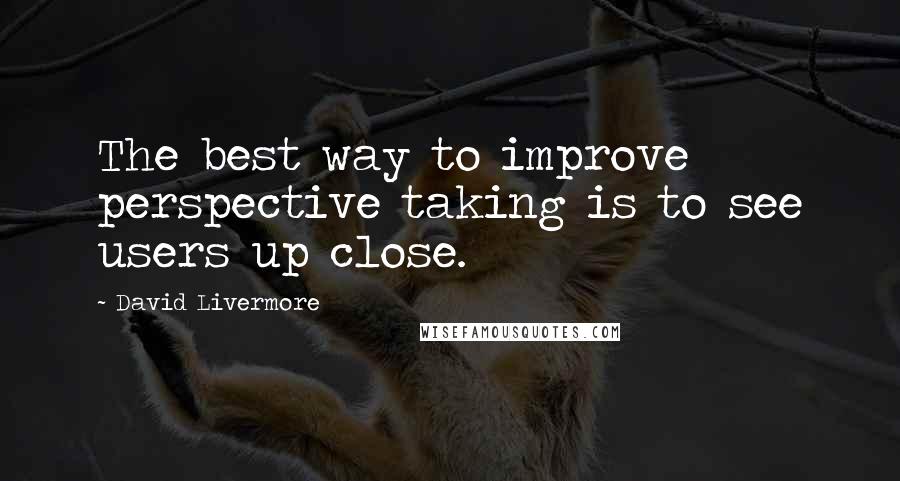 David Livermore Quotes: The best way to improve perspective taking is to see users up close.