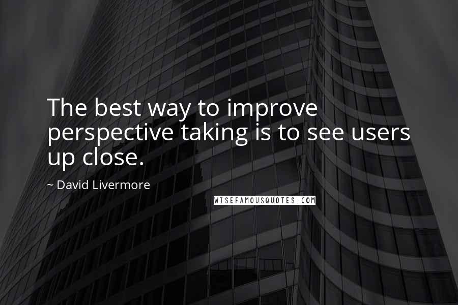 David Livermore Quotes: The best way to improve perspective taking is to see users up close.
