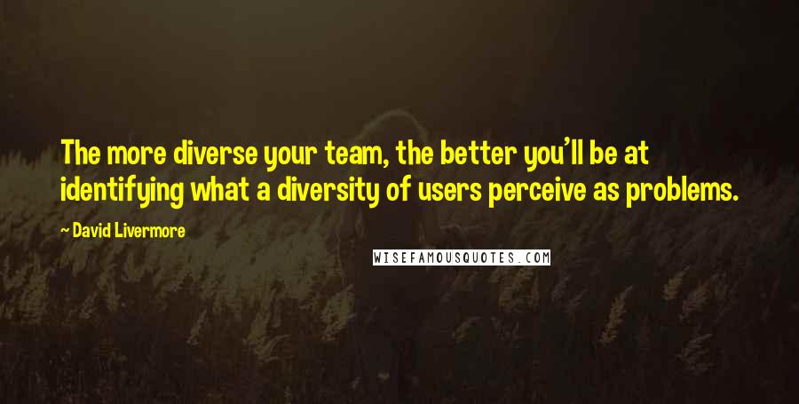 David Livermore Quotes: The more diverse your team, the better you'll be at identifying what a diversity of users perceive as problems.