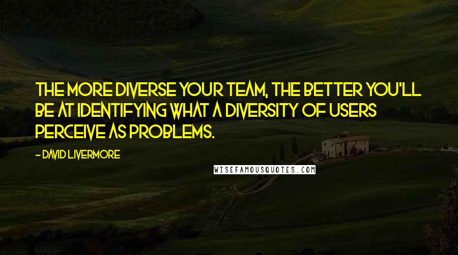 David Livermore Quotes: The more diverse your team, the better you'll be at identifying what a diversity of users perceive as problems.