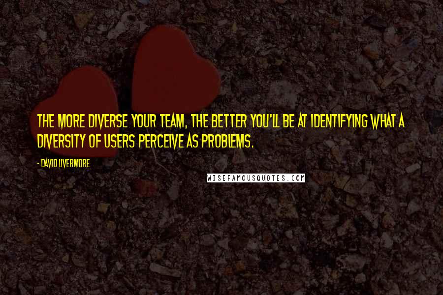 David Livermore Quotes: The more diverse your team, the better you'll be at identifying what a diversity of users perceive as problems.