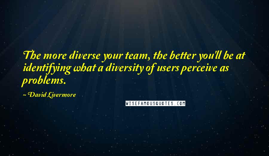 David Livermore Quotes: The more diverse your team, the better you'll be at identifying what a diversity of users perceive as problems.