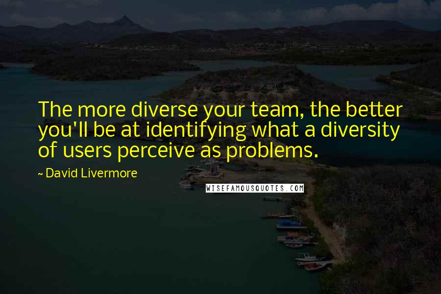 David Livermore Quotes: The more diverse your team, the better you'll be at identifying what a diversity of users perceive as problems.