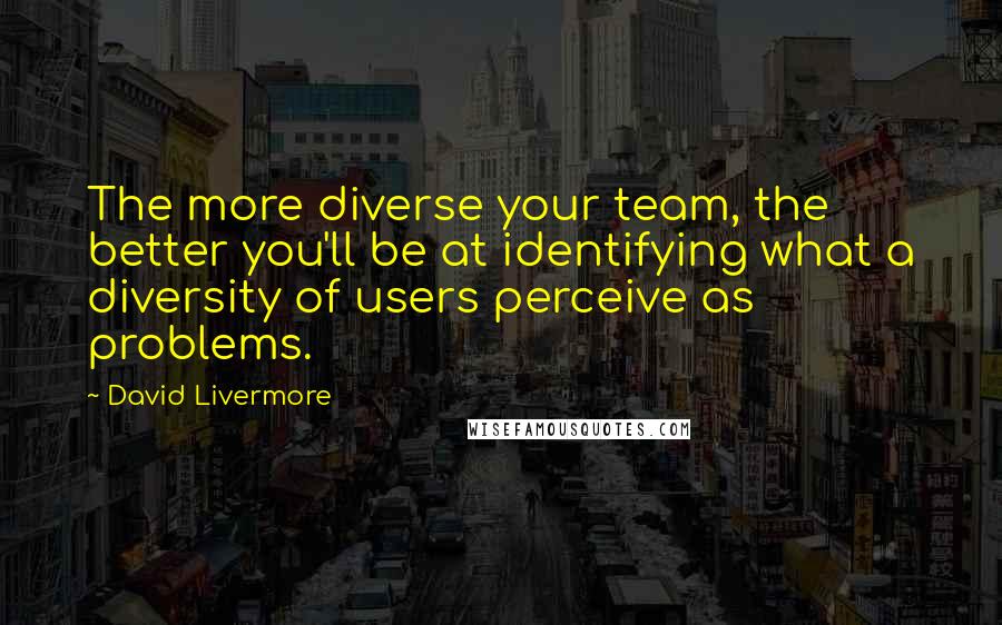 David Livermore Quotes: The more diverse your team, the better you'll be at identifying what a diversity of users perceive as problems.