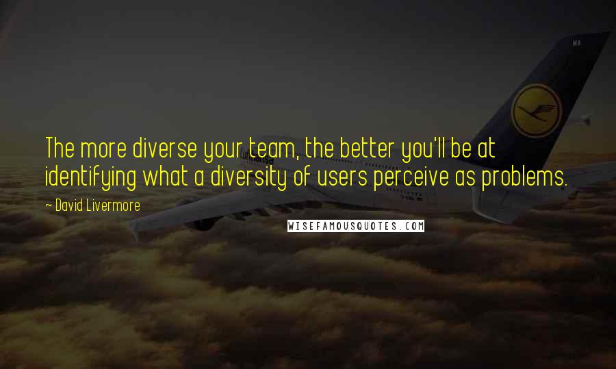 David Livermore Quotes: The more diverse your team, the better you'll be at identifying what a diversity of users perceive as problems.