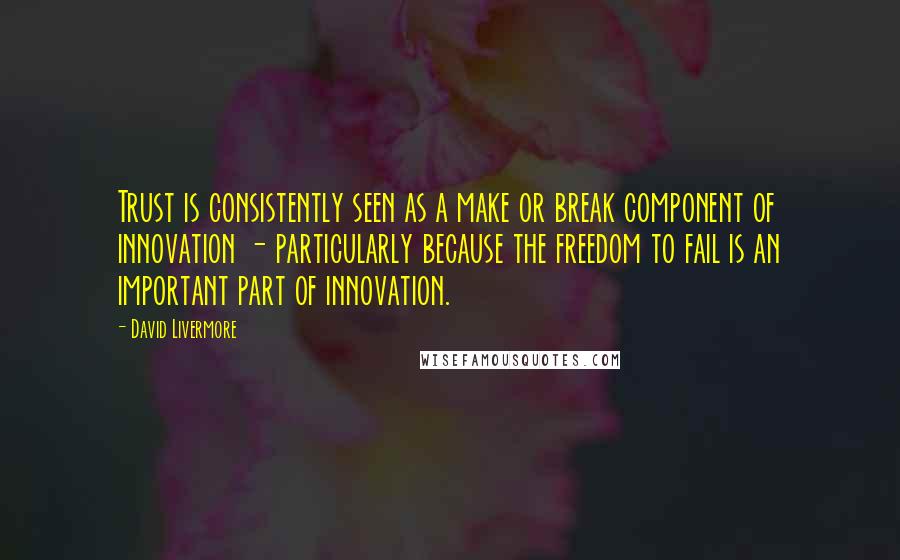 David Livermore Quotes: Trust is consistently seen as a make or break component of innovation - particularly because the freedom to fail is an important part of innovation.