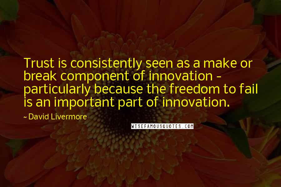 David Livermore Quotes: Trust is consistently seen as a make or break component of innovation - particularly because the freedom to fail is an important part of innovation.