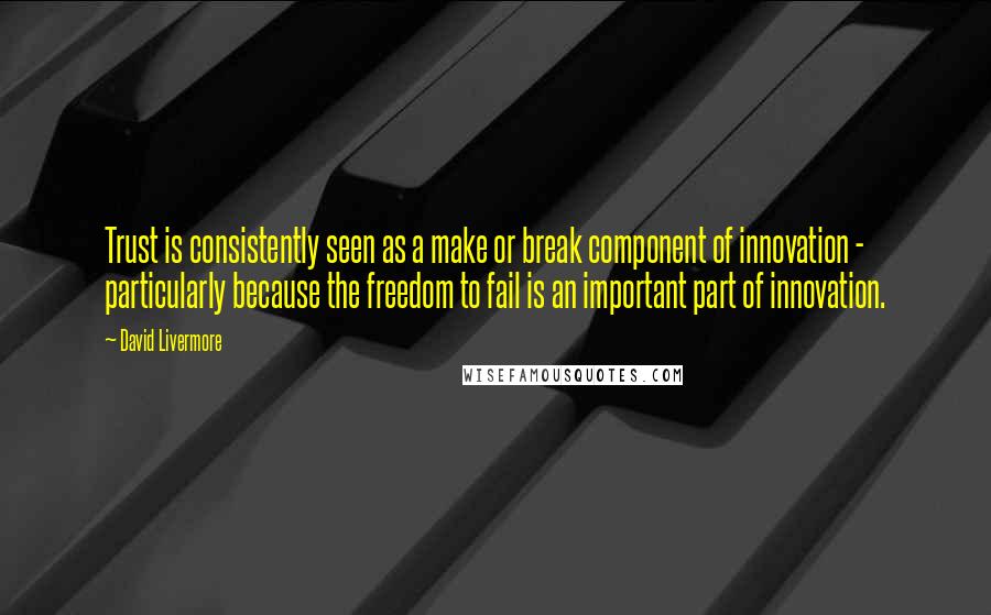 David Livermore Quotes: Trust is consistently seen as a make or break component of innovation - particularly because the freedom to fail is an important part of innovation.