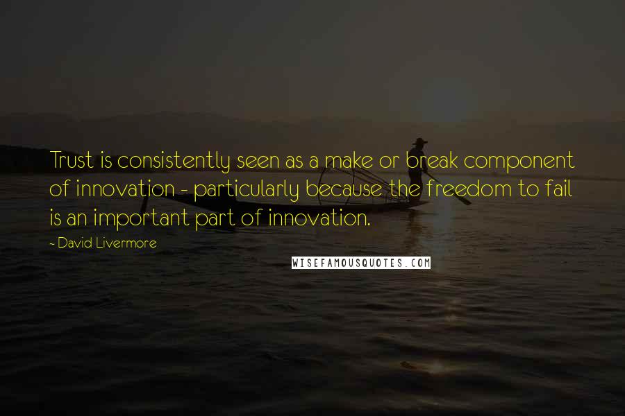 David Livermore Quotes: Trust is consistently seen as a make or break component of innovation - particularly because the freedom to fail is an important part of innovation.