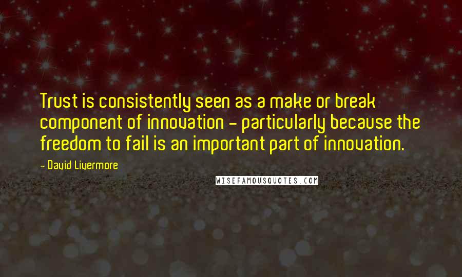 David Livermore Quotes: Trust is consistently seen as a make or break component of innovation - particularly because the freedom to fail is an important part of innovation.