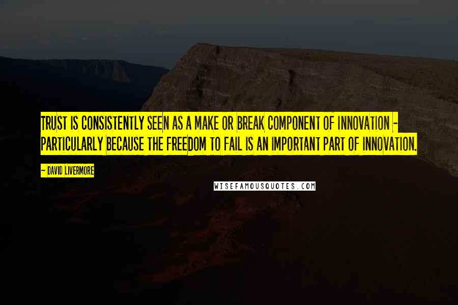 David Livermore Quotes: Trust is consistently seen as a make or break component of innovation - particularly because the freedom to fail is an important part of innovation.