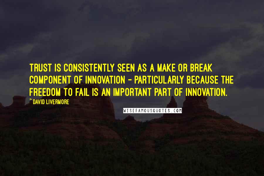 David Livermore Quotes: Trust is consistently seen as a make or break component of innovation - particularly because the freedom to fail is an important part of innovation.