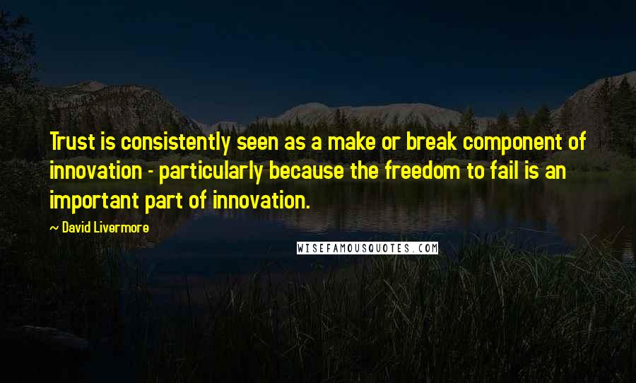 David Livermore Quotes: Trust is consistently seen as a make or break component of innovation - particularly because the freedom to fail is an important part of innovation.