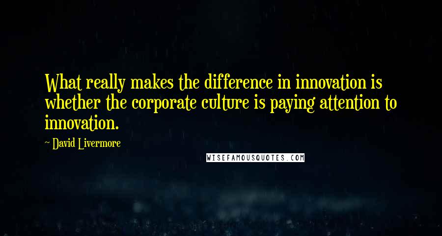 David Livermore Quotes: What really makes the difference in innovation is whether the corporate culture is paying attention to innovation.
