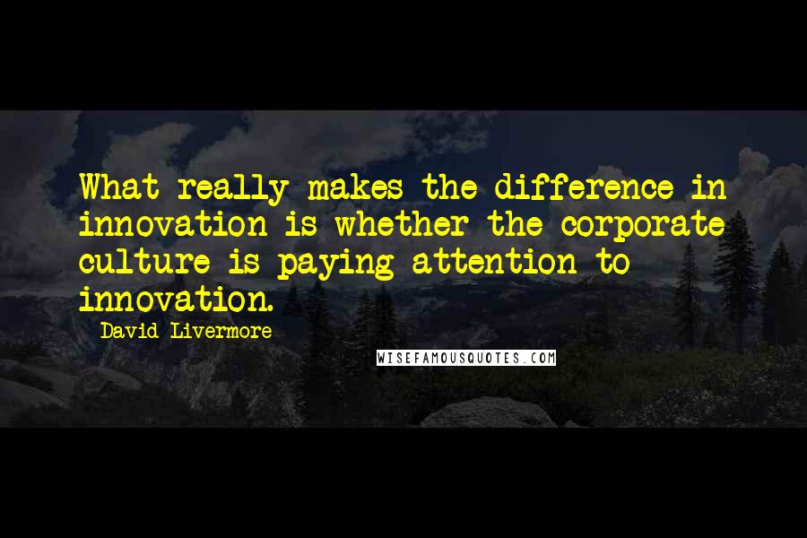 David Livermore Quotes: What really makes the difference in innovation is whether the corporate culture is paying attention to innovation.