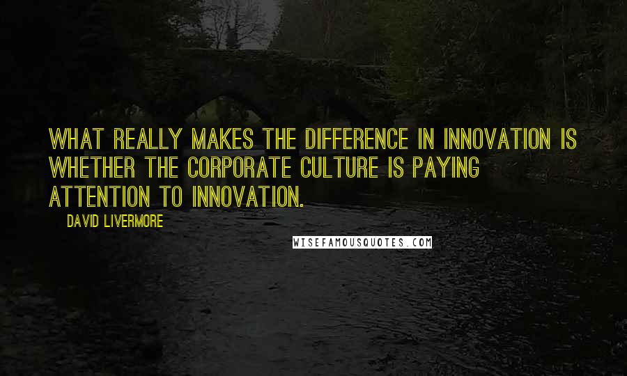 David Livermore Quotes: What really makes the difference in innovation is whether the corporate culture is paying attention to innovation.