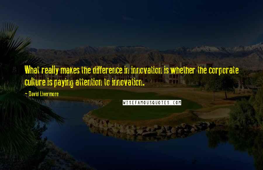 David Livermore Quotes: What really makes the difference in innovation is whether the corporate culture is paying attention to innovation.