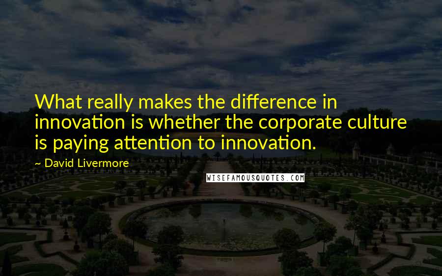 David Livermore Quotes: What really makes the difference in innovation is whether the corporate culture is paying attention to innovation.