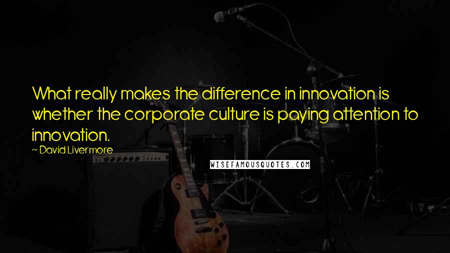 David Livermore Quotes: What really makes the difference in innovation is whether the corporate culture is paying attention to innovation.