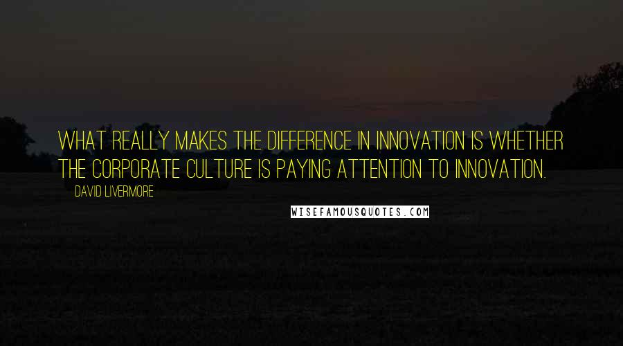 David Livermore Quotes: What really makes the difference in innovation is whether the corporate culture is paying attention to innovation.