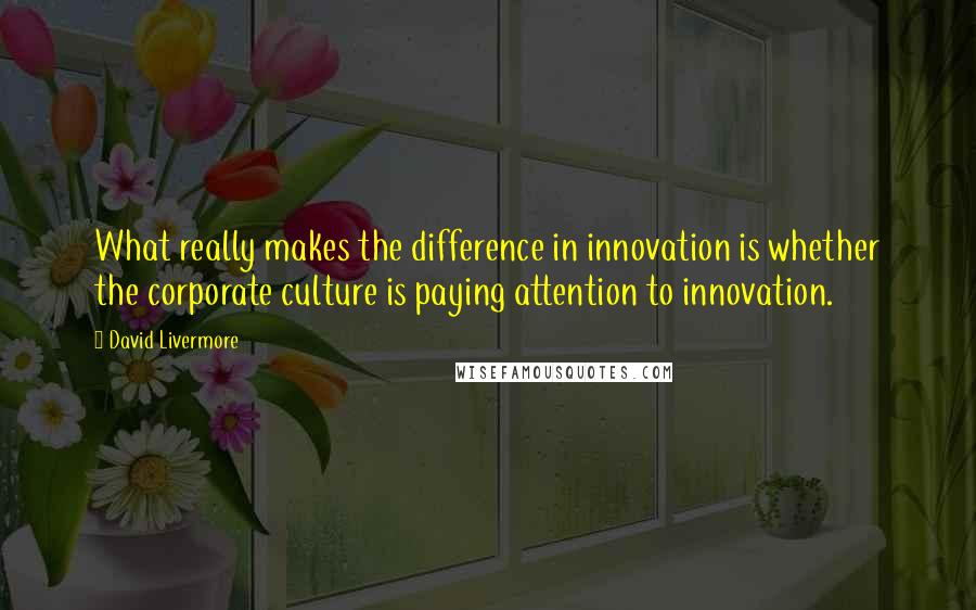 David Livermore Quotes: What really makes the difference in innovation is whether the corporate culture is paying attention to innovation.