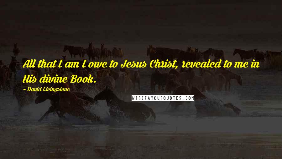 David Livingstone Quotes: All that I am I owe to Jesus Christ, revealed to me in His divine Book.