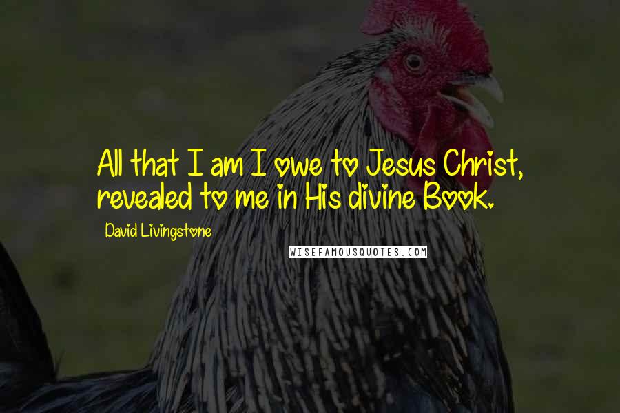 David Livingstone Quotes: All that I am I owe to Jesus Christ, revealed to me in His divine Book.