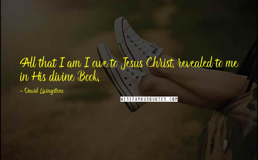 David Livingstone Quotes: All that I am I owe to Jesus Christ, revealed to me in His divine Book.