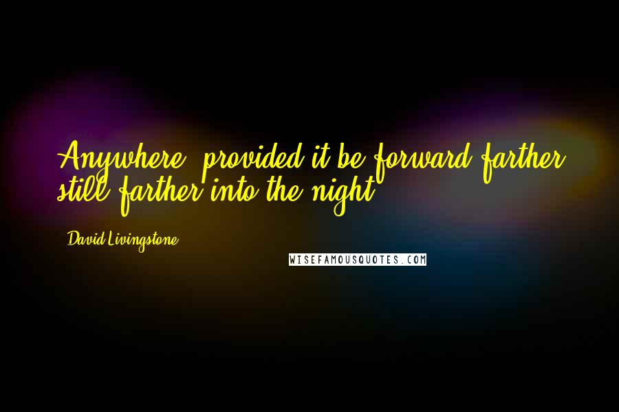 David Livingstone Quotes: Anywhere, provided it be forward farther still farther into the night.