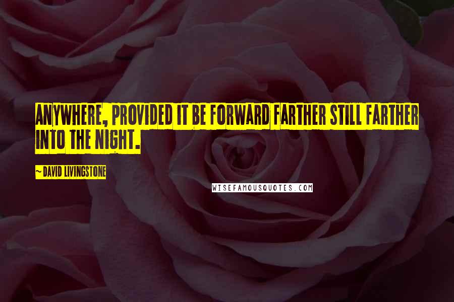 David Livingstone Quotes: Anywhere, provided it be forward farther still farther into the night.