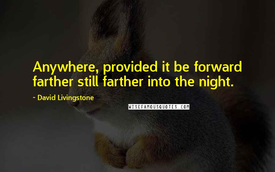 David Livingstone Quotes: Anywhere, provided it be forward farther still farther into the night.