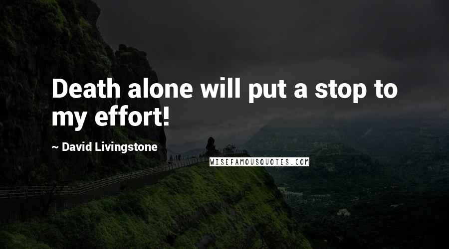 David Livingstone Quotes: Death alone will put a stop to my effort!